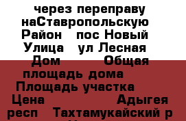 через переправу наСтавропольскую › Район ­ пос.Новый › Улица ­ ул.Лесная › Дом ­ 108 › Общая площадь дома ­ 26 › Площадь участка ­ 5 › Цена ­ 1 450 000 - Адыгея респ., Тахтамукайский р-н, Новый п. Недвижимость » Дома, коттеджи, дачи продажа   